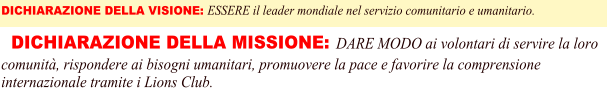 DICHIARAZIONE DELLA VISIONE: ESSERE il leader mondiale nel servizio comunitario e umanitario.   DICHIARAZIONE DELLA MISSIONE: DARE MODO ai volontari di servire la loro comunit, rispondere ai bisogni umanitari, promuovere la pace e favorire la comprensione internazionale tramite i Lions Club.